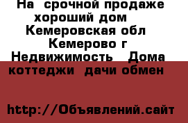 На  срочной продаже хороший дом   - Кемеровская обл., Кемерово г. Недвижимость » Дома, коттеджи, дачи обмен   